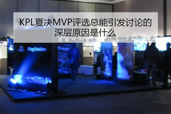 KPL夏决MVP评选总能引发讨论的深层原因是什么